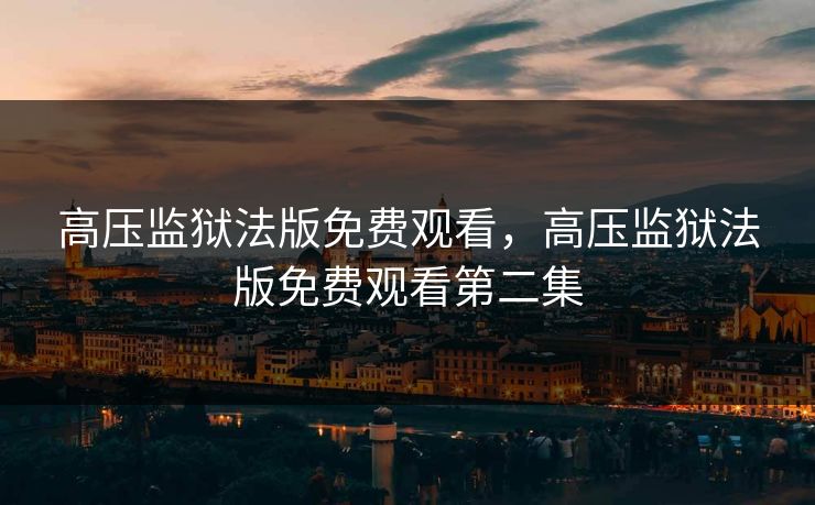 高压监狱法版免费观看，高压监狱法版免费观看第二集