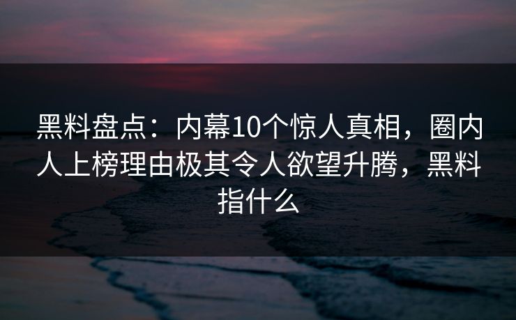 黑料盘点：内幕10个惊人真相，圈内人上榜理由极其令人欲望升腾，黑料指什么