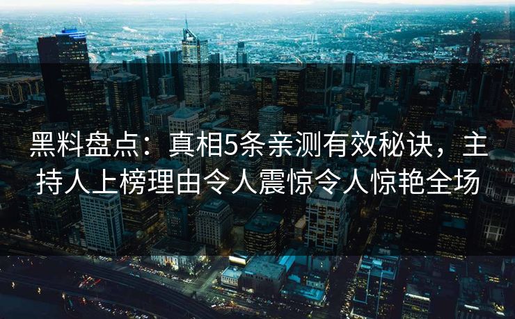 黑料盘点：真相5条亲测有效秘诀，主持人上榜理由令人震惊令人惊艳全场