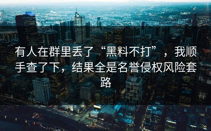 有人在群里丢了“黑料不打”，我顺手查了下，结果全是名誉侵权风险套路