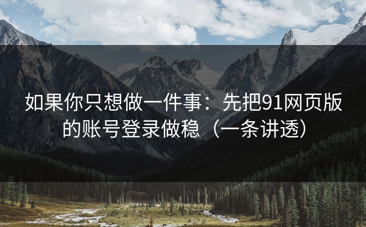 如果你只想做一件事：先把91网页版的账号登录做稳（一条讲透）