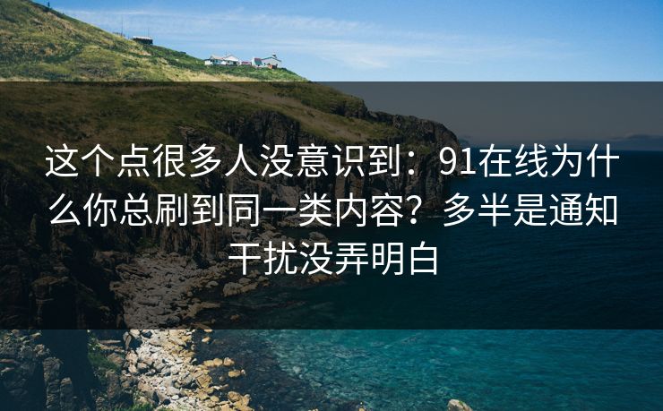 这个点很多人没意识到：91在线为什么你总刷到同一类内容？多半是通知干扰没弄明白