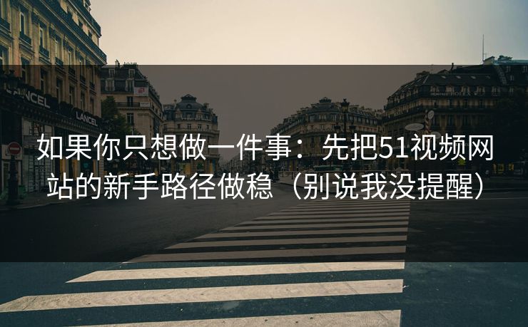 如果你只想做一件事:先把51视频网站的新手路径做稳(别说我没提醒) 如果你只想做一件事:先把51视频网站的新手路径做稳(别说我没提醒)