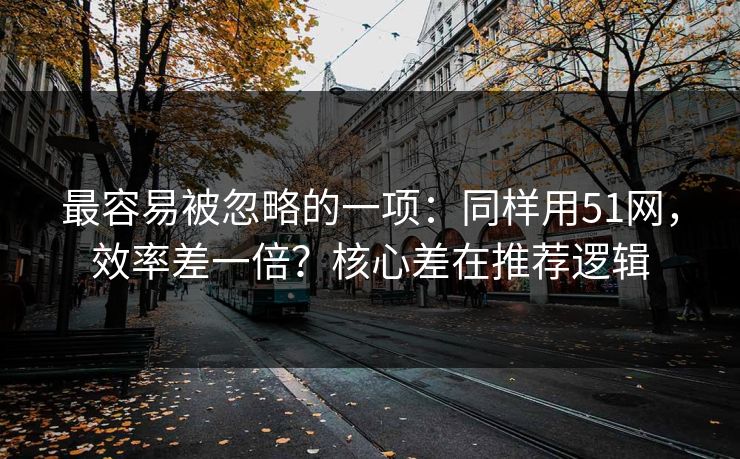 最容易被忽略的一项：同样用51网，效率差一倍？核心差在推荐逻辑