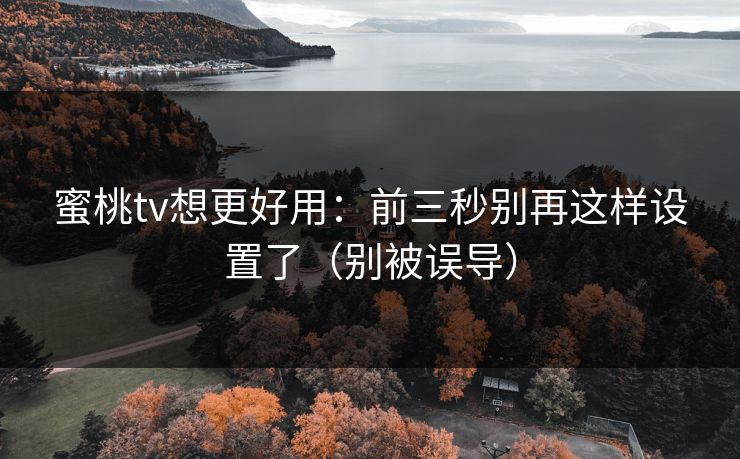 蜜桃tv想更好用:前三秒别再这样设置了(别被误导) 蜜桃tv想更好用:前三秒别再这样设置了(别被误导)