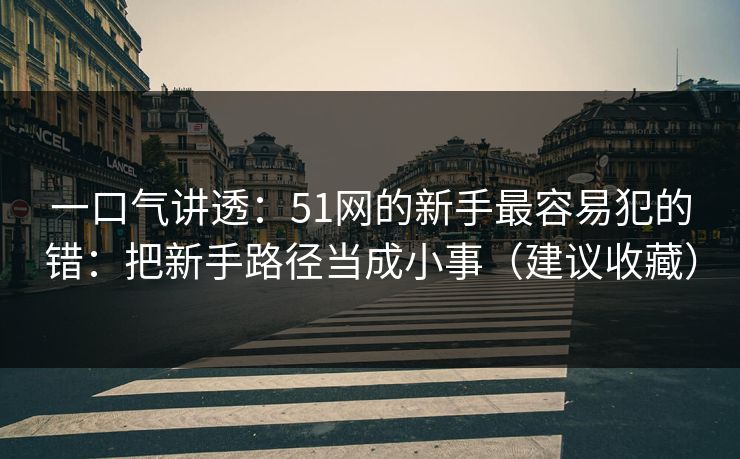 一口气讲透:51网的新手最容易犯的错:把新手路径当成小事(建议收藏) 一口气讲透:51网的新手最容易犯的错:把新手路径当成小事(建议收藏)