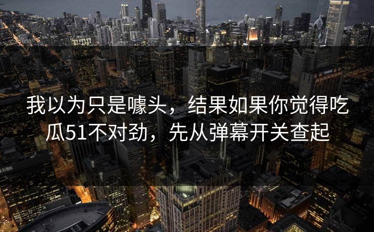 我以为只是噱头，结果如果你觉得吃瓜51不对劲，先从弹幕开关查起