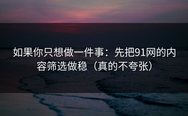 如果你只想做一件事:先把91网的内容筛选做稳(真的不夸张) 如果你只想做一件事:先把91网的内容筛选做稳(真的不夸张)