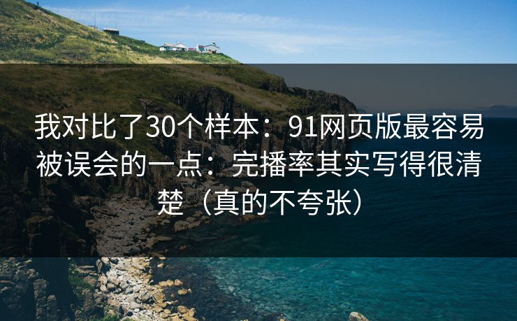 我对比了30个样本：91网页版最容易被误会的一点：完播率其实写得很清楚（真的不夸张）