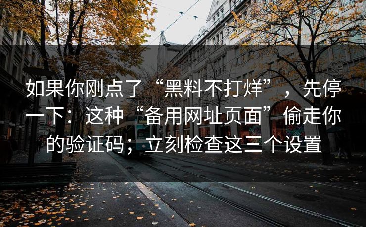 如果你刚点了“黑料不打烊”，先停一下：这种“备用网址页面”偷走你的验证码；立刻检查这三个设置