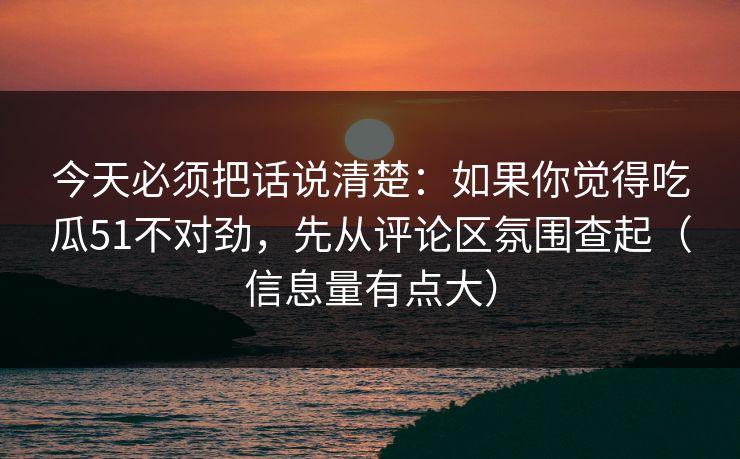 今天必须把话说清楚：如果你觉得吃瓜51不对劲，先从评论区氛围查起（信息量有点大）